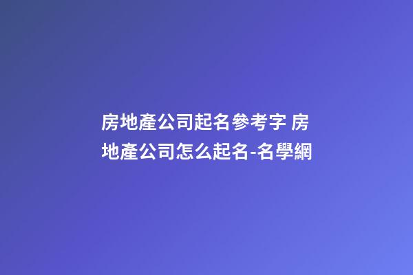 房地產公司起名參考字 房地產公司怎么起名-名學網